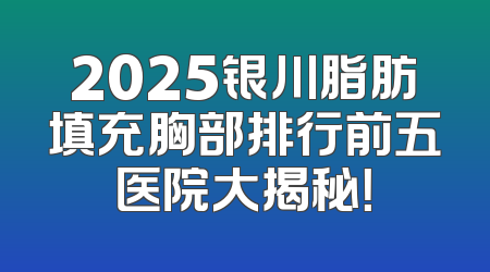 2025银川脂肪填充胸部排行前五医院大揭秘！