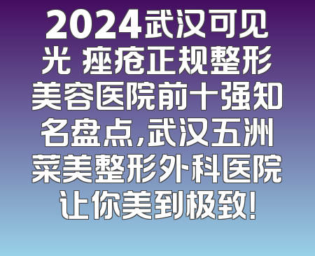 2024武汉可见光袪痤疮正规整形美容医院前十强知名盘点，武汉五洲菜美整形外科医院让你美到极致！