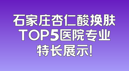 石家庄杏仁酸换肤TOP5医院专业特长展示！