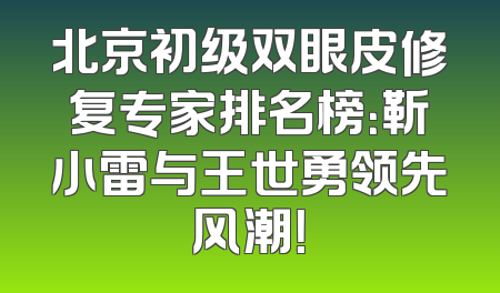 北京初级双眼皮修复专家排名榜：靳小雷与王世勇领先风潮！