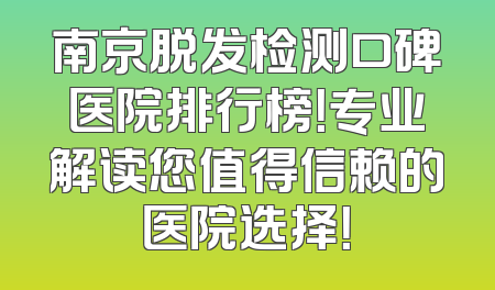 南京脱发检测口碑医院排行榜！专业解读您值得信赖的医院选择！