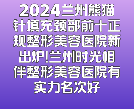 2024兰州熊猫针填充颈部前十正规整形美容医院新出炉！兰州时光相伴整形美容医院有实力名次好