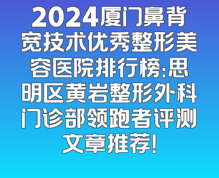 2024厦门鼻背宽技术优秀整形美容医院排行榜：思明区黄岩整形外科门诊部领跑者评测文章推荐！