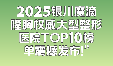 2025银川魔滴隆胸权威大型整形医院TOP10榜单震撼发布！”