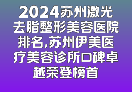 2024苏州激光去脂整形美容医院排名，苏州伊美医疗美容诊所口碑卓越荣登榜首