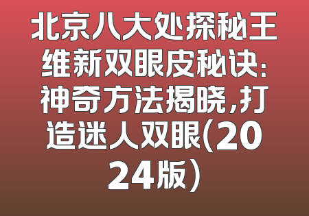 北京八大处探秘王维新双眼皮秘诀：神奇方法揭晓，打造迷人双眼（2024版）