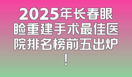 2025年长春眼睑重建手术最佳医院排名榜前五出炉！