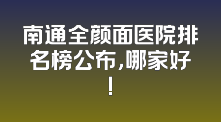 南通全颜面医院排名榜公布，哪家好!