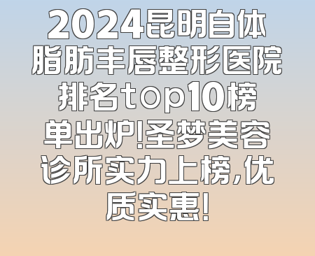 2024昆明自体脂肪丰唇整形医院排名top10榜单出炉！圣梦美容诊所实力上榜，优质实惠！