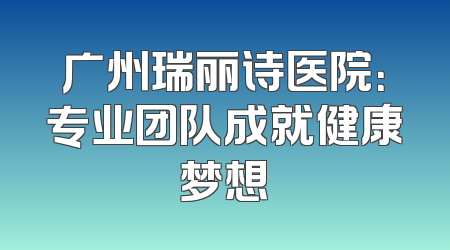 广州瑞丽诗医院：专业团队成就健康梦想