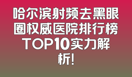 哈尔滨射频去黑眼圈权威医院排行榜TOP10实力解析！