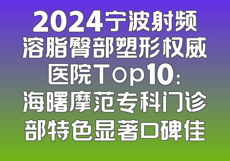 2024宁波射频溶脂臀部塑形权威医院Top10：海曙摩范专科门诊部特色显著口碑佳