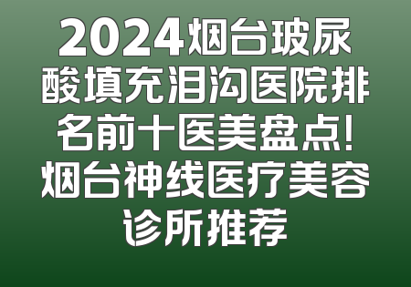 2024烟台玻尿酸填充泪沟医院排名前十医美盘点！烟台神线医疗美容诊所推荐
