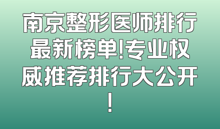 南京整形医师排行最新榜单！专业权威推荐排行大公开！