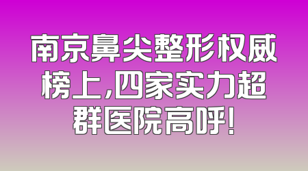 南京鼻尖整形权威榜上，四家实力超群医院高呼！