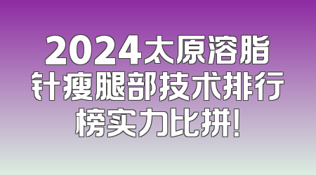 2024太原溶脂针瘦腿部技术排行榜实力比拼！