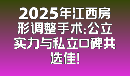 2025年江西房形调整手术：公立实力与私立口碑共选佳！