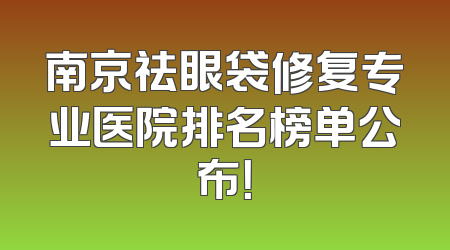 南京祛眼袋修复专业医院排名榜单公布！