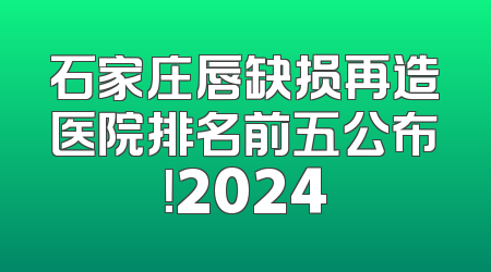石家庄唇缺损再造医院排名前五公布！2024