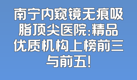 南宁内窥镜无痕吸脂顶尖医院：精品优质机构上榜前三与前五！