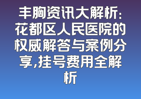 丰胸资讯大解析：花都区人民医院的权威解答与案例分享，挂号费用全解析