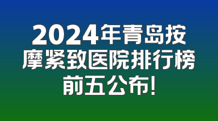2024年青岛按摩紧致医院排行榜前五公布！