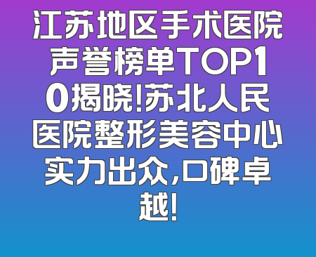 江苏地区手术医院声誉榜单TOP10揭晓！苏北人民医院整形美容中心实力出众，口碑卓越！