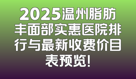 2025温州脂肪丰面部实惠医院排行与最新收费价目表预览！