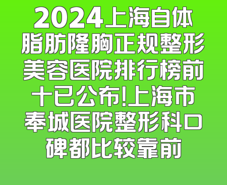 2024上海自体脂肪隆胸正规整形美容医院排行榜前十已公布！上海市奉城医院整形科口碑都比较靠前