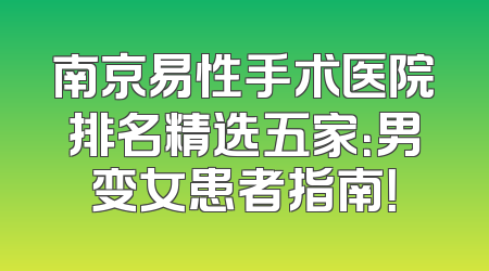 南京易性手术医院排名精选五家：男变女患者指南！