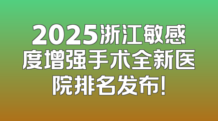 2025浙江敏感度增强手术全新医院排名发布！