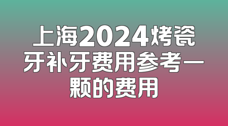 上海2024烤瓷牙补牙费用参考一颗的费用