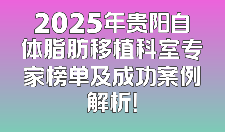 2025年贵阳自体脂肪移植科室专家榜单及成功案例解析！