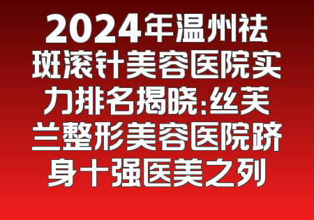 2024年温州祛斑滚针美容医院实力排名揭晓：丝芙兰整形美容医院跻身十强医美之列