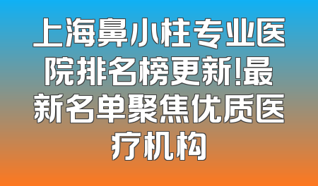 上海鼻小柱专业医院排名榜更新！最新名单聚焦优质医疗机构