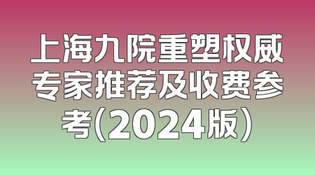 上海九院重塑权威专家推荐及收费参考（2024版）