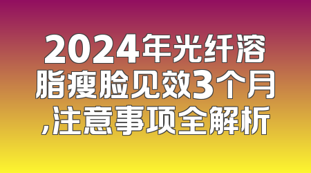 2024年光纤溶脂瘦脸见效3个月，注意事项全解析