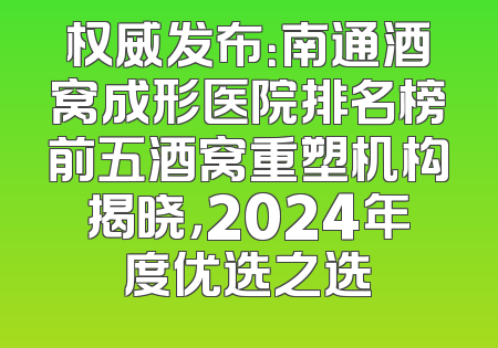 权威发布：南通酒窝成形医院排名榜前五酒窝重塑机构揭晓，2024年度优选之选