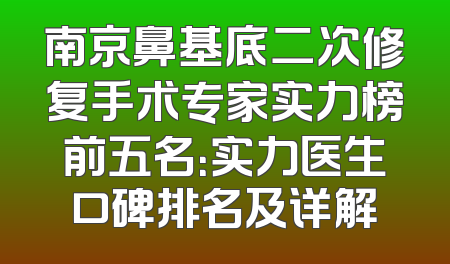 南京鼻基底二次修复手术专家实力榜前五名：实力医生口碑排名及详解