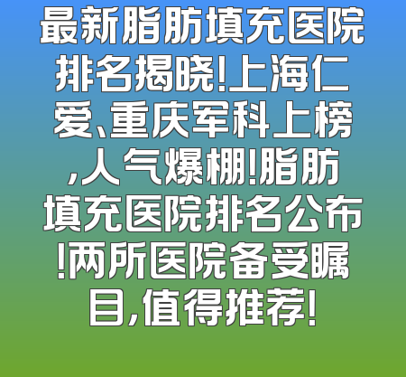 最新脂肪填充医院排名揭晓！上海仁爱、重庆军科上榜，人气爆棚！脂肪填充医院排名公布！两所医院备受瞩目，值得推荐！