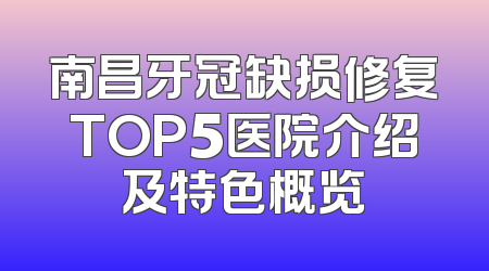 南昌牙冠缺损修复TOP5医院介绍及特色概览