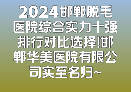 2024邯郸脱毛医院综合实力十强排行对比选择！邯郸华美医院有限公司实至名归~