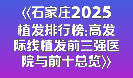 《石家庄2025植发排行榜：高发际线植发前三强医院与前十总览》