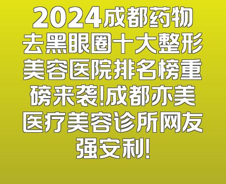 2024成都药物去黑眼圈十大整形美容医院排名榜重磅来袭！成都亦美医疗美容诊所网友强安利！