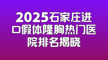 2025石家庄进口假体隆胸热门医院排名揭晓