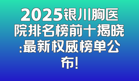 2025银川胸医院排名榜前十揭晓：最新权威榜单公布！