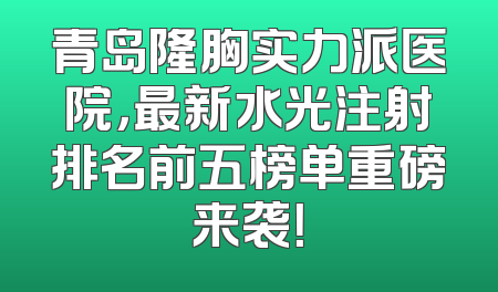青岛隆胸实力派医院，最新水光注射排名前五榜单重磅来袭！