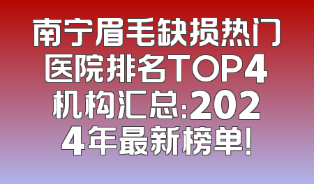 南宁眉毛缺损热门医院排名TOP4机构汇总：2024年最新榜单！