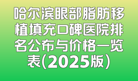 哈尔滨眼部脂肪移植填充口碑医院排名公布与价格一览表（2025版）