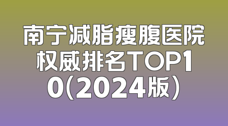 南宁减脂瘦腹医院权威排名TOP10（2024版）